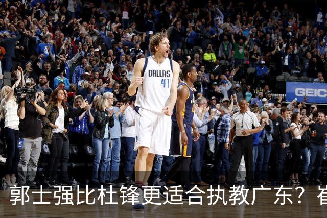 郭士强比杜锋更适合执教广东？崔永熙终于爆发，CBA第一锋线到位